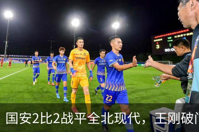 国安2比2战平全北现代，王刚破门迎来爆发，下赛季离队无悬念