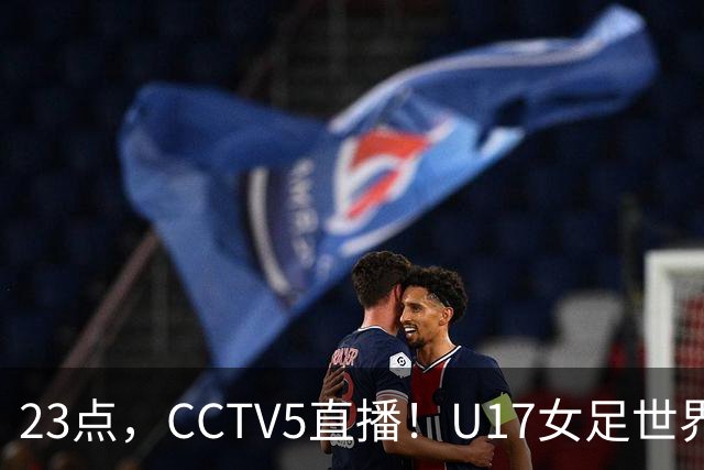23点，CCTV5直播！U17女足世界杯：中国vs法国冲8强，取胜创历史